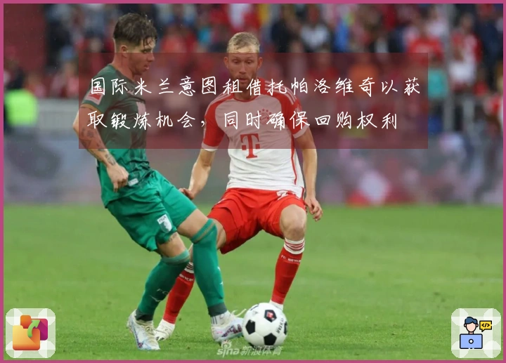 国际米兰意图租借托帕洛维奇以获取锻炼机会，同时确保回购权利