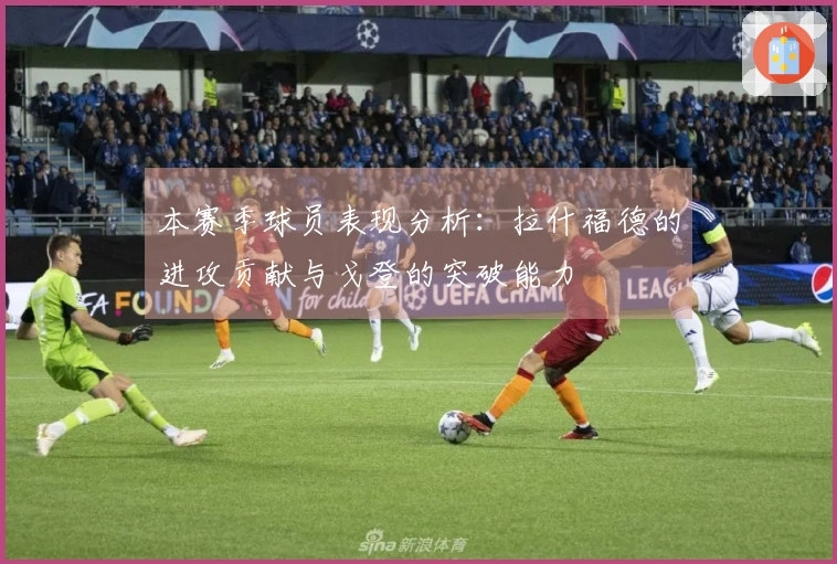 本赛季球员表现分析：拉什福德的进攻贡献与戈登的突破能力